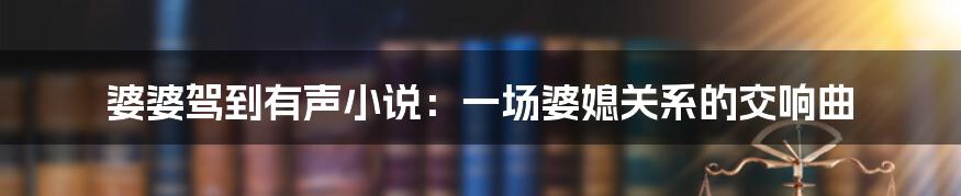 婆婆驾到有声小说：一场婆媳关系的交响曲