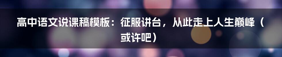 高中语文说课稿模板：征服讲台，从此走上人生巅峰（或许吧）