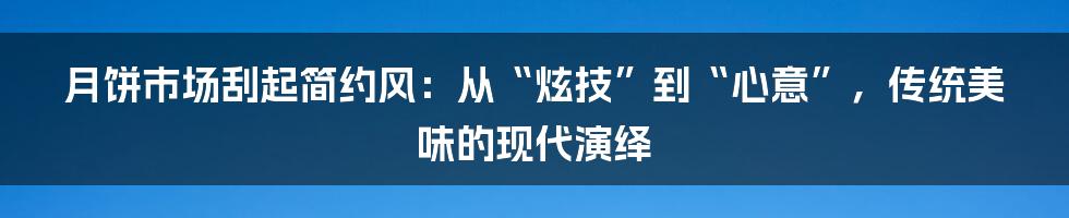 月饼市场刮起简约风:从“炫技”到“心意”,传统美味的现代演绎