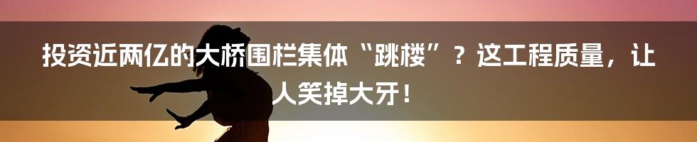 投资近两亿的大桥围栏集体“跳楼”?这工程质量,让人笑掉大牙!