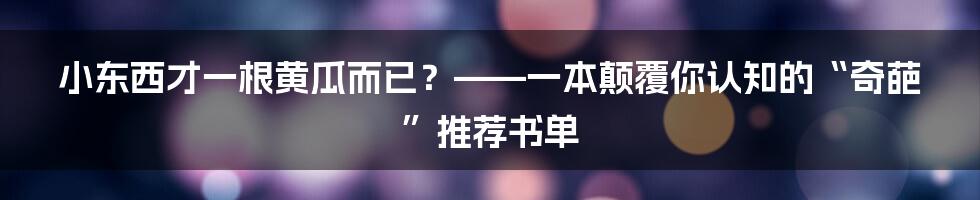小东西才一根黄瓜而已?——一本颠覆你认知的“奇葩”推荐书单
