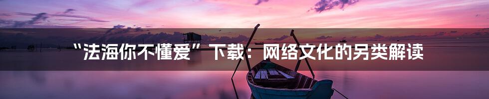 “法海你不懂爱”下载：网络文化的另类解读