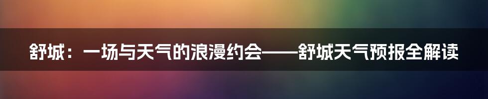 舒城:一场与天气的浪漫约会——舒城天气预报全解读