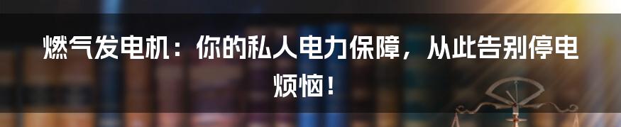 燃气发电机:你的私人电力保障,从此告别停电烦恼!