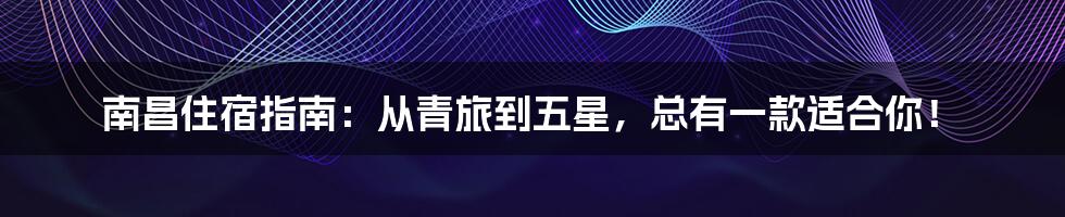 南昌住宿指南:从青旅到五星,总有一款适合你!