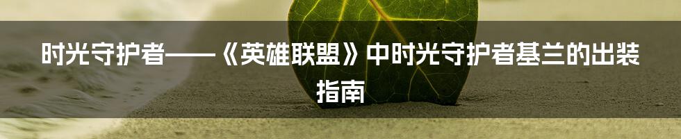 时光守护者——《英雄联盟》中时光守护者基兰的出装指南