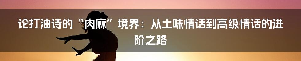 论打油诗的“肉麻”境界:从土味情话到高级情话的进阶之路
