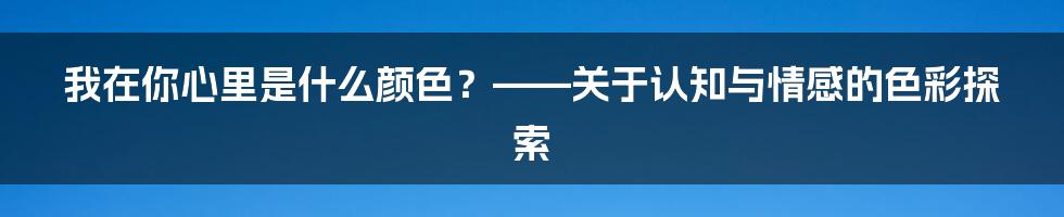我在你心里是什么颜色?——关于认知与情感的色彩探索