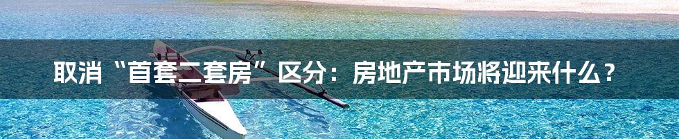 取消“首套二套房”区分:房地产市场将迎来什么?