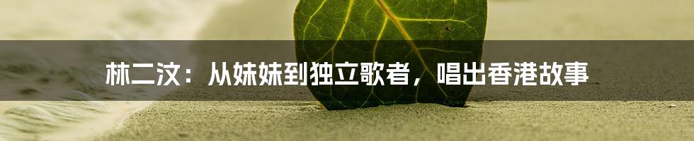 林二汶:从妹妹到独立歌者,唱出香港故事