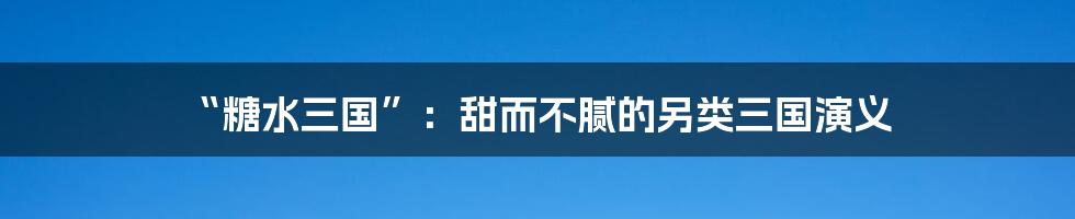 “糖水三国”：甜而不腻的另类三国演义