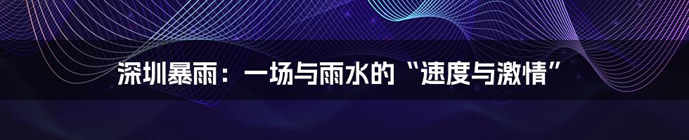 深圳暴雨:一场与雨水的“速度与激情”