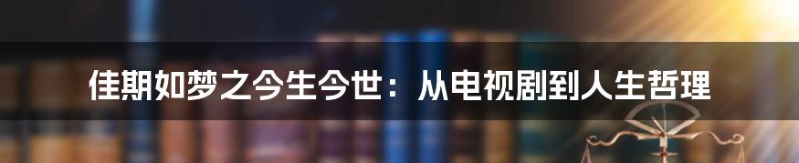 佳期如梦之今生今世:从电视剧到人生哲理