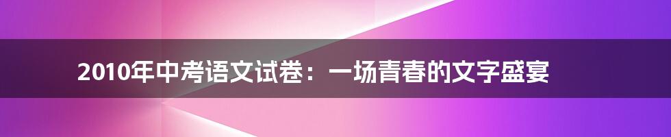 2010年中考语文试卷：一场青春的文字盛宴