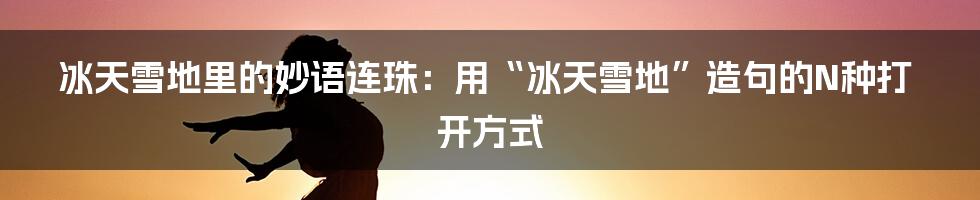 冰天雪地里的妙语连珠:用“冰天雪地”造句的N种打开方式