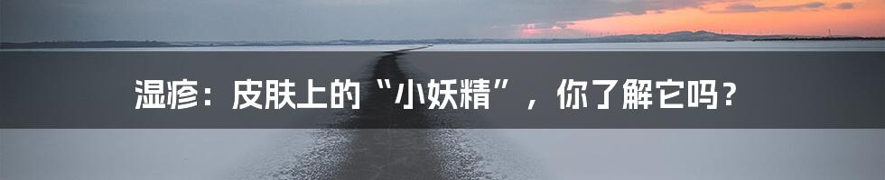 湿疹:皮肤上的“小妖精”,你了解它吗?