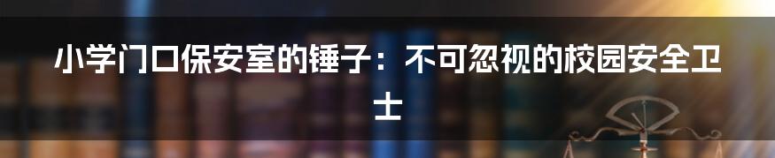 小学门口保安室的锤子:不可忽视的校园安全卫士
