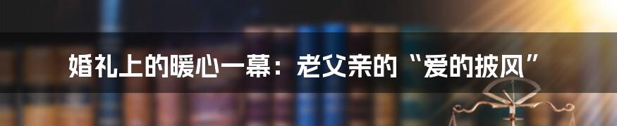 婚礼上的暖心一幕:老父亲的“爱的披风”