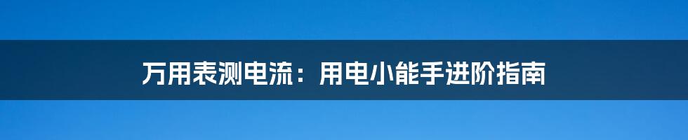 万用表测电流:用电小能手进阶指南