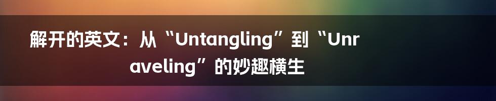 解开的英文：从“Untangling”到“Unraveling”的妙趣横生