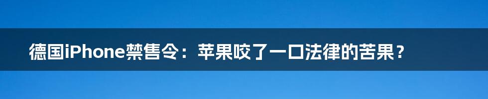 德国iPhone禁售令:苹果咬了一口法律的苦果?