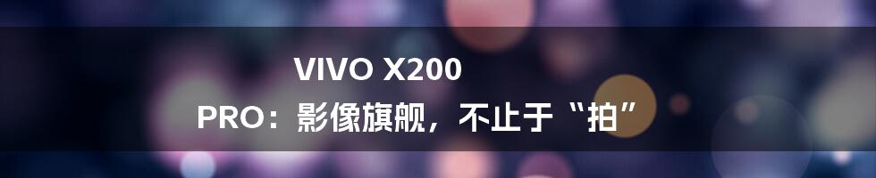 VIVO X200 PRO:影像旗舰,不止于“拍”