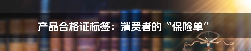 产品合格证标签:消费者的“保险单”