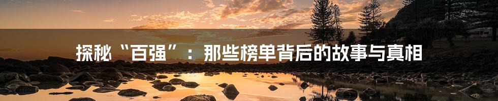探秘“百强”:那些榜单背后的故事与真相