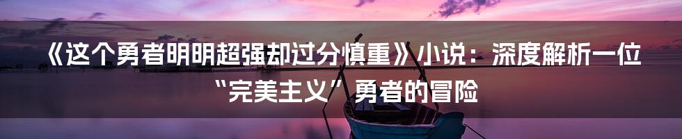 《这个勇者明明超强却过分慎重》小说：深度解析一位“完美主义”勇者的冒险