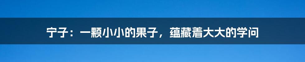 宁子:一颗小小的果子,蕴藏着大大的学问