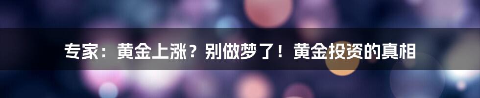 专家:黄金上涨?别做梦了!黄金投资的真相