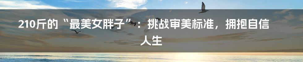 210斤的“最美女胖子”:挑战审美标准,拥抱自信人生