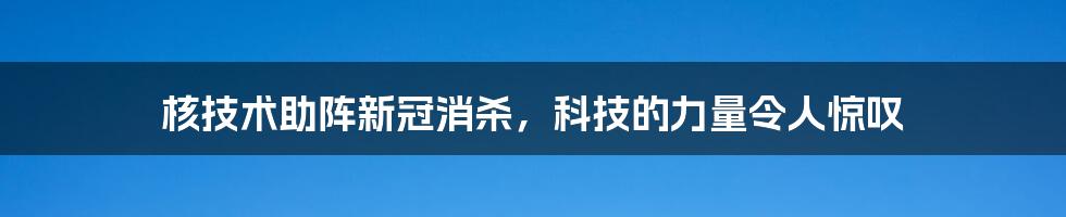核技术助阵新冠消杀,科技的力量令人惊叹