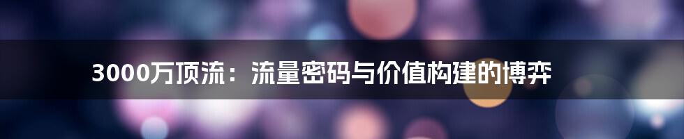 3000万顶流:流量密码与价值构建的博弈