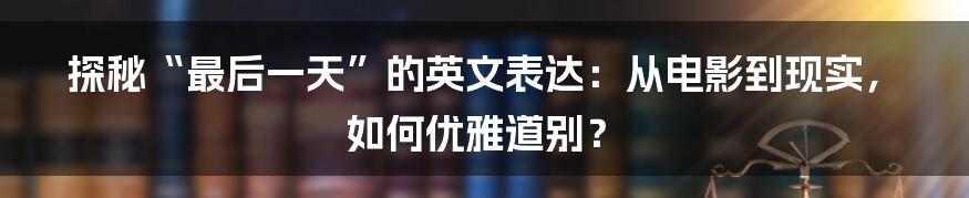 探秘“最后一天”的英文表达：从电影到现实，如何优雅道别？