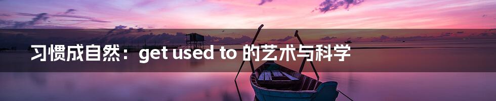 习惯成自然:get used to 的艺术与科学