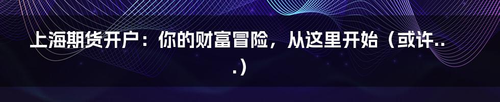 上海期货开户：你的财富冒险，从这里开始（或许...）