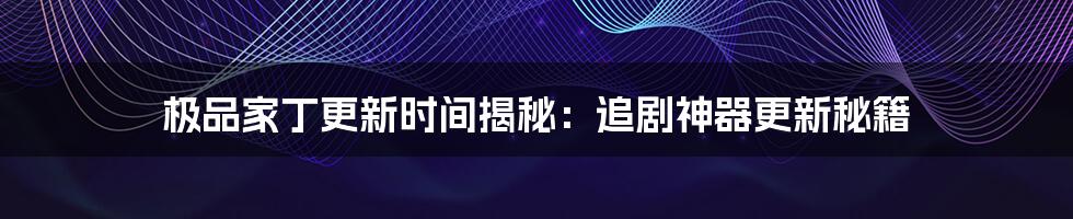极品家丁更新时间揭秘:追剧神器更新秘籍