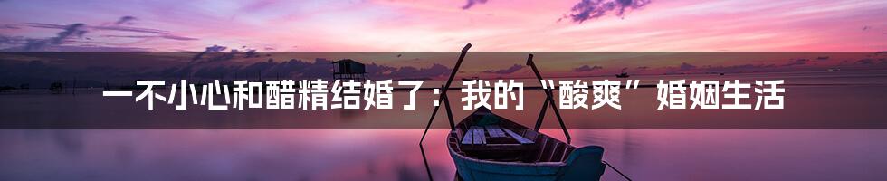 一不小心和醋精结婚了:我的“酸爽”婚姻生活