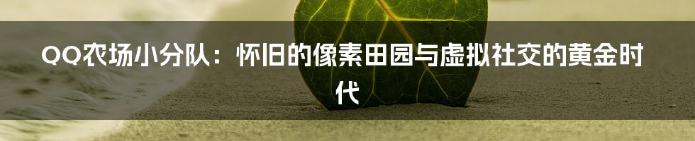 QQ农场小分队:怀旧的像素田园与虚拟社交的黄金时代