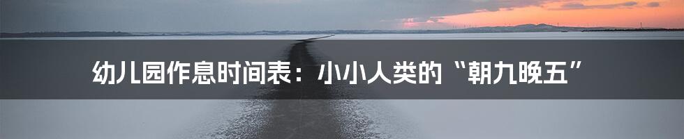 幼儿园作息时间表:小小人类的“朝九晚五”