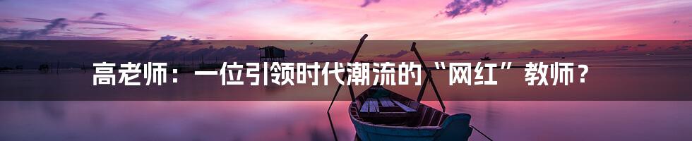 高老师:一位引领时代潮流的“网红”教师?