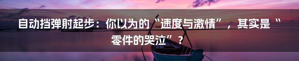 自动挡弹射起步:你以为的“速度与激情”,其实是“零件的哭泣”?