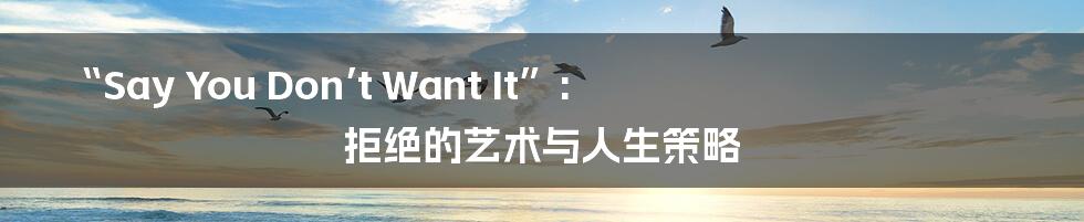 “Say You Don’t Want It”:  拒绝的艺术与人生策略