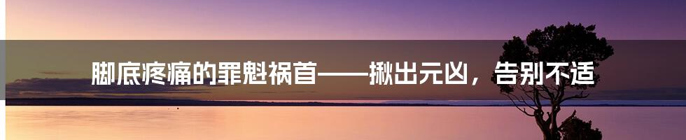 脚底疼痛的罪魁祸首——揪出元凶，告别不适