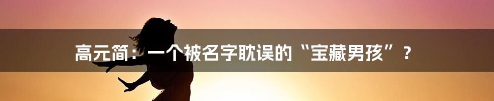 高元简：一个被名字耽误的“宝藏男孩”？
