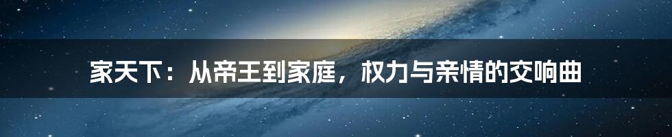 家天下:从帝王到家庭,权力与亲情的交响曲