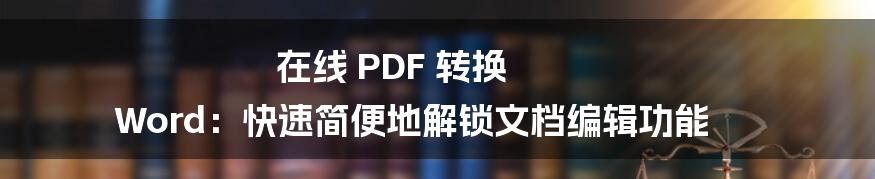 在线 PDF 转换 Word:快速简便地解锁文档编辑功能