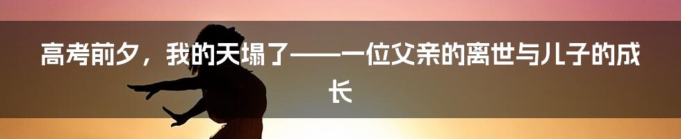 高考前夕，我的天塌了——一位父亲的离世与儿子的成长
