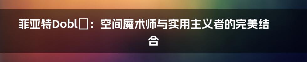菲亚特Doblò:空间魔术师与实用主义者的完美结合